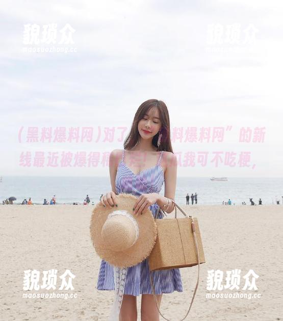 对了，“黑料爆料网”的新线最近被爆得稀巴烂！这瓜我可不吃梗，哈哈！